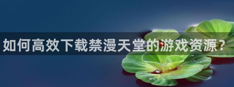 colamanage漫画：如何高效下载禁漫天堂的游戏资源？