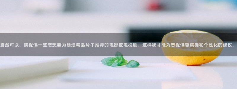 managereader漫画官网入口：当然可以，请提供一些您想要为动漫精品片子推荐的电影或电视剧。这样我才能为您提供更精确和个性化的建议。