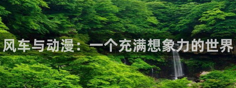 在线动画动漫下载奇漫屋：风车与动漫：一个充满想象力的世界