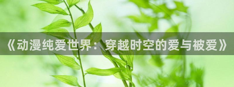 奇漫屋网：《动漫纯爱世界：穿越时空的爱与被爱》