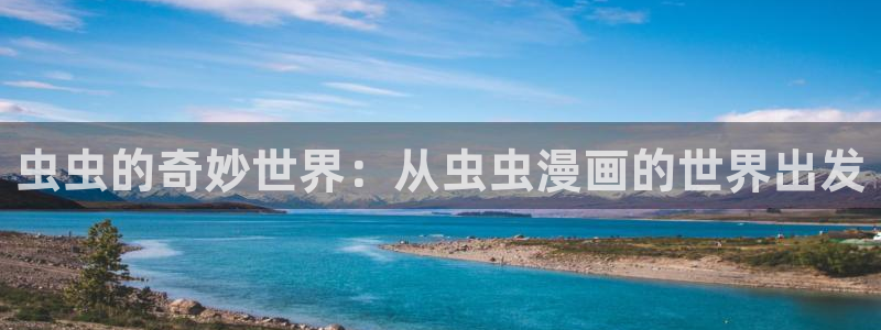 奇漫屋官网入口老版本：虫虫的奇妙世界：从虫虫漫画的世界出发