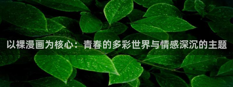 下载奇漫屋：以裸漫画为核心：青春的多彩世界与情感深沉的主题