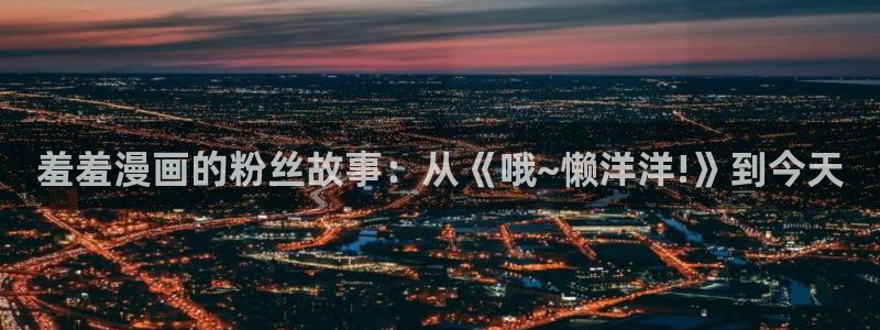 拷贝漫画 copymanager.ory网站：羞羞漫画的粉丝故事：从《哦~懒洋洋!》到今天