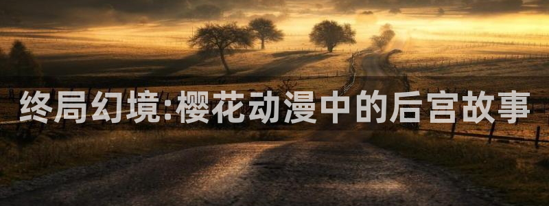 奇漫屋网下载：终局幻境:樱花动漫中的后宫故事