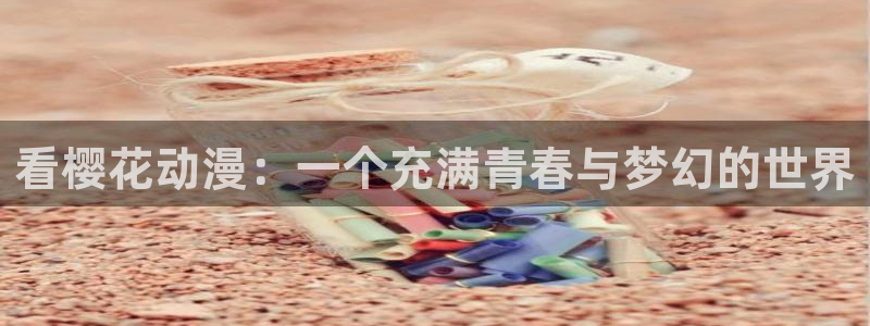 奇漫屋官网入口老版本：看樱花动漫：一个充满青春与梦幻的世界