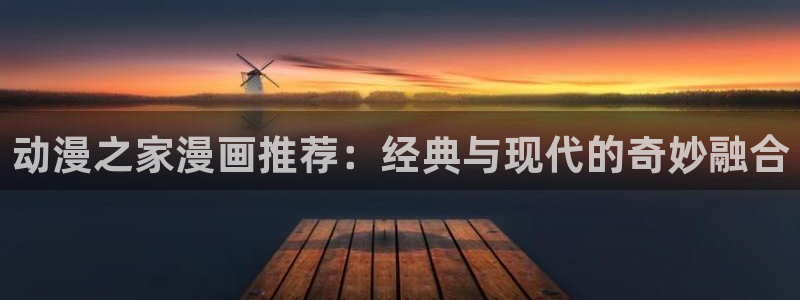 奇漫屋官网版入口：动漫之家漫画推荐：经典与现代的奇妙融合