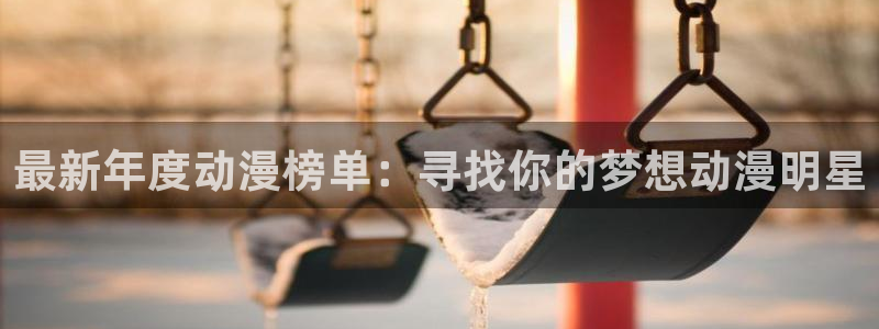 奇漫屋官网入口老版本：最新年度动漫榜单：寻找你的梦想动漫明星