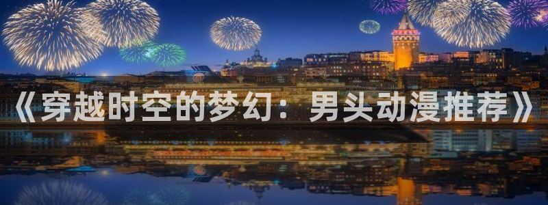 奇漫屋官网樱花动漫：《穿越时空的梦幻：男头动漫推荐》