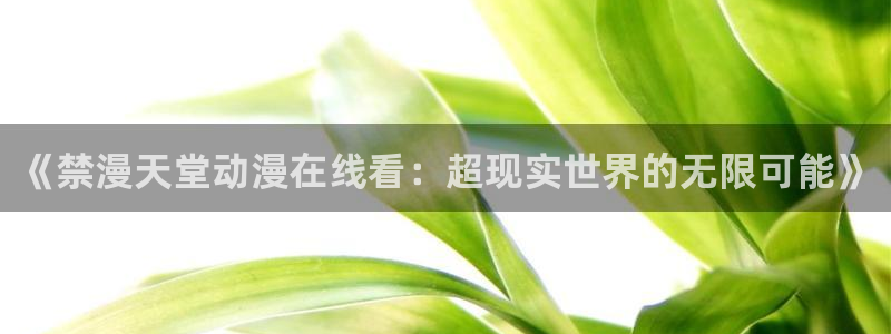 奇漫屋专注动漫的门户网站：《禁漫天堂动漫在线看：超现实世界的无限可能》