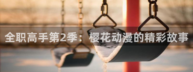 lovestage漫画免费阅读：全职高手第2季：樱花动漫的精彩故事