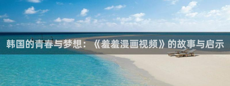 在线动画动漫下载奇漫屋：韩国的青春与梦想：《羞羞漫画视频》的故事与启示