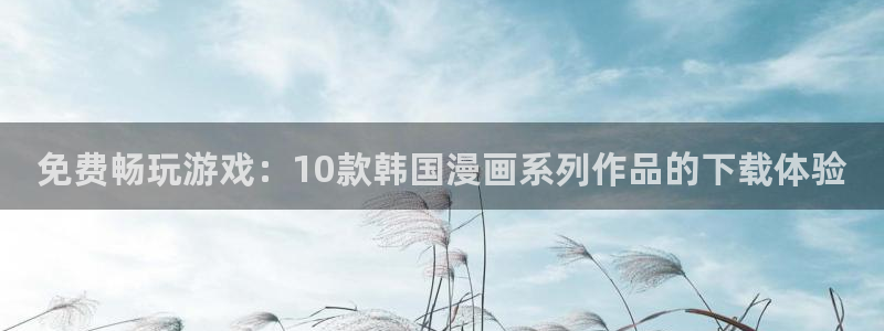 age樱花动漫：免费畅玩游戏：10款韩国漫画系列作品的下载体验