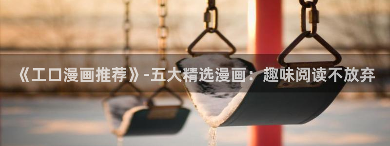 奇漫屋正版网：《工口漫画推荐》-五大精选漫画：趣味阅读不放弃