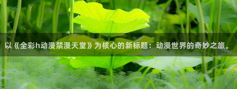奇漫屋官网樱花动漫：以《全彩h动漫禁漫天堂》为核心的新标题：动漫世界的奇妙之旅。