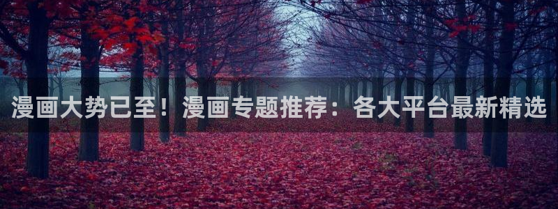奇漫屋：漫画大势已至！漫画专题推荐：各大平台最新精选