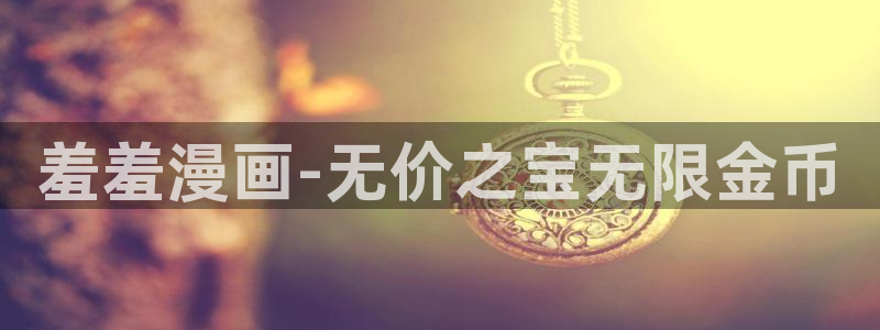 奇漫屋正版网：羞羞漫画-无价之宝无限金币